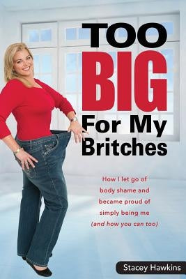 Too Big for My Britches: How I Let Go of Body Shame and Became Proud of Simply Being Me (and How You Can Too) by Hawkins, Stacey