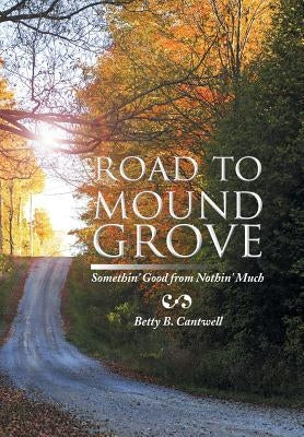 Road to Mound Grove: Somethin' Good from Nothin' Much by Cantwell, Betty B.