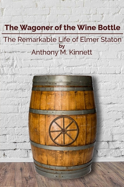 The Wagoner of the Wine Bottle: The Remarkable Life of Elmer Staton by Kinnett, Anthony