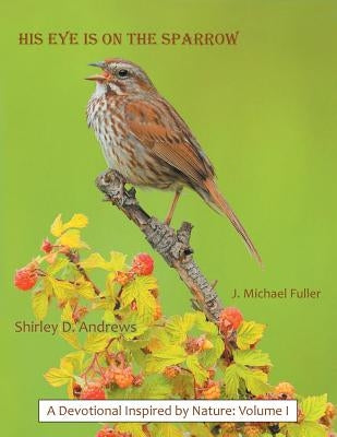 His Eye Is on the Sparrow: A Devotional Inspired by Nature: Volume I by Fuller, J. Michael