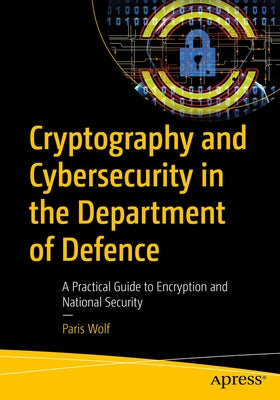 Cryptography and Cybersecurity in the Department of Defence: A Practical Guide to Encryption and National Security by Wolf, Paris