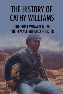 The History Of Cathy Williams: The First Woman To Be The Female Buffalo Soldier: Cathy Williams Lessons For Life by Jung, Grady