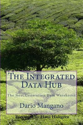 The Integrated Data Hub, The Next Generation Data Warehouse: The Smartest Way To Deal With The Data Integration Challenges by Mangano, Dario