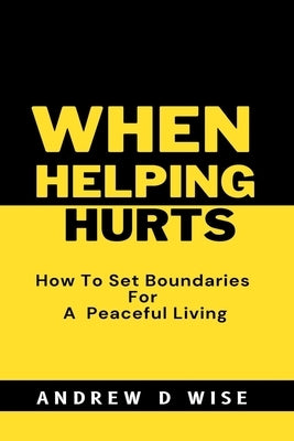 When Helping Hurts: How To Set Boundaries For A peaceful living by D. Wise, Andrew