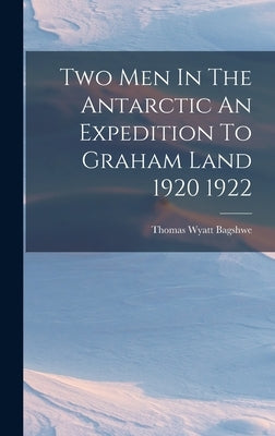 Two Men In The Antarctic An Expedition To Graham Land 1920 1922 by Bagshwe, Thomas Wyatt