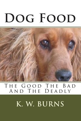 Dog Food: The Good The Bad And The Deadly by Burns, K. W.