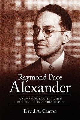 Raymond Pace Alexander: A New Negro Lawyer Fights for Civil Rights in Philadelphia by Canton, David A.