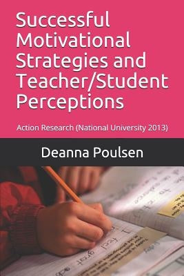 Successful Motivational Strategies and Teacher/Student Perceptions: Action Research (National University 2013) by Poulsen, Deanna Liedtke
