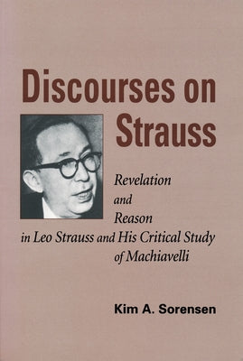 Discourses on Strauss: Revelation and Reason in Leo Strauss and His Critical Study of Machiavelli by Sorensen, Kim a.