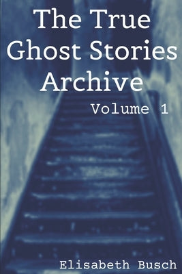 The True Ghost Stories Archive: Volume 1: 50 Weird and Scary Tales by Busch, Elisabeth
