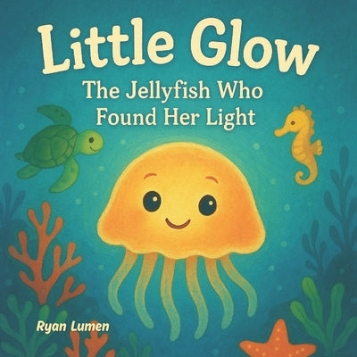 Little Glow: The Jellyfish Who Found Her Light - A sweet story about courage, kindness, and the quiet power of a child's inner light. by Lumen, Ryan