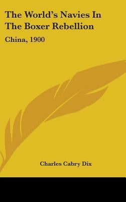 The World's Navies in the Boxer Rebellion: China, 1900 by Dix, Charles Cabry