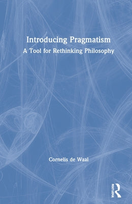 Introducing Pragmatism: A Tool for Rethinking Philosophy by de Waal, Cornelis