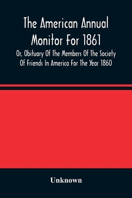 The American Annual Monitor For 1861 Or, Obituary Of The Members Of The Society Of Friends In America For The Year 1860 by Unknown