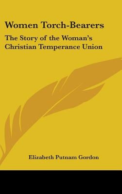 Women Torch-Bearers: The Story of the Woman's Christian Temperance Union by Gordon, Elizabeth Putnam