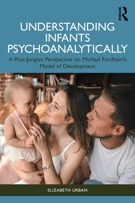 Understanding Infants Psychoanalytically: A Post-Jungian Perspective on Michael Fordham's Model of Development by Urban, Elizabeth
