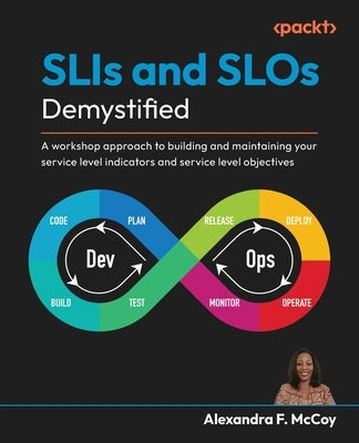 SLIs and SLOs Demystified: A workshop approach to building and maintaining your service level indicators and service level objectives by McCoy, Alexandra F.