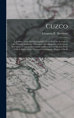 Cuzco: A Journey to the Ancient Capital of Peru; With an Account of the History, Language, Literature, and Antiquities of the by Markham, Clements R.