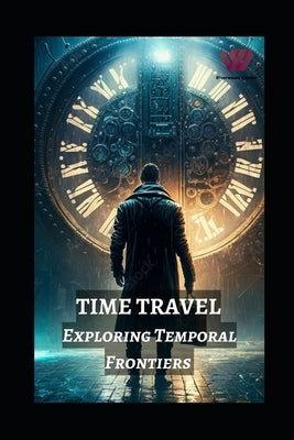 Time Travel: Exploring Temporal Frontiers from Madman Mike to John Titor, Sergey Panamerenko, Kozyrev Mirrors, and the Timeless Mon by Jain, Prabal