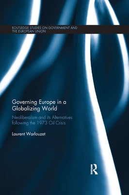 Governing Europe in a Globalizing World: Neoliberalism and Its Alternatives Following the 1973 Oil Crisis by Warlouzet, Laurent