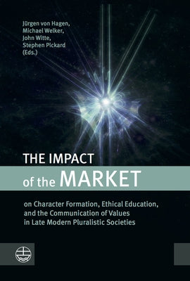 The Impact of the Market: On Character Formation, Ethical Education, and the Communication of Values in Late Modern Pluralistic Societies by Pickard, Stephen