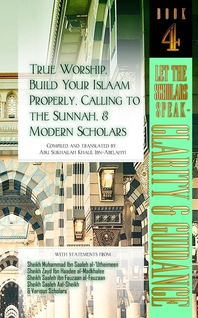 True Worship, Build Your Islaam Properly, Calling to the Sunnah, and Modern Scholars: Let The Scholars Speak - Clarity and Guidance (Book 4) by Ibn-Abelahyi, Abu Sukhailah Khalil