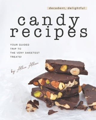 Decadent, Delightful Candy Recipes: Your Guided Trip to the Very Sweetest Treats! by Allen, Allie