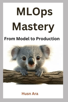 MLOps Mastery: From Model to Production by Ara, Husn