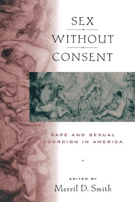 Sex Without Consent: Rape and Sexual Coercion in America by Smith, Merril D.