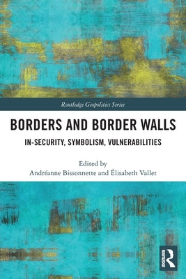 Borders and Border Walls: In-Security, Symbolism, Vulnerabilities by Bissonnette, Andréanne