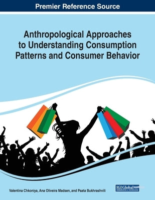 Anthropological Approaches to Understanding Consumption Patterns and Consumer Behavior by Chkoniya, Valentina