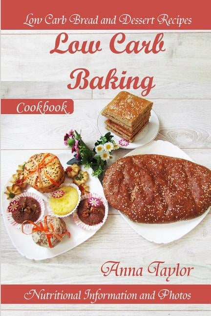 Low Carb Baking: Low Carb Bread and Dessert Recipes with Nutritional Information and Photos. Low Carb Baking Cookbook by Taylor, Anna