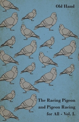 The Racing Pigeon and Pigeon Racing for All - Vol. I. by Hand, Old