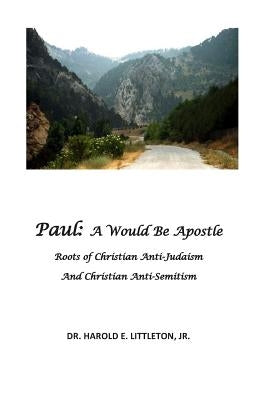 Paul: A Would Be Apostle: The roots of Christian Anti-Judaism and Christian Anti-Semitism by Littleton, Harold E., Jr.