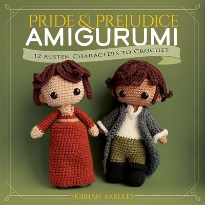 Pride and Prejudice Amigurumi: 12 Classic Characters to Crochet by Eardley, Siobh?n