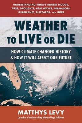 Weather to Live or Die: How Climate Changed History and How It Will Impact Our Future by Levy, Matthys