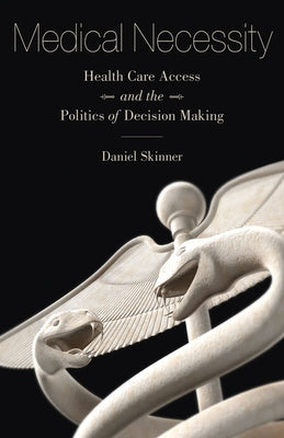 Medical Necessity: Health Care Access and the Politics of Decision Making by Skinner, Daniel