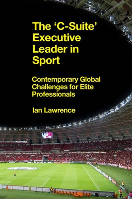 The 'c-Suite' Executive Leader in Sport: Contemporary Global Challenges for Elite Professionals by Lawrence, Ian