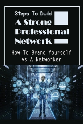 Steps To Build A Strong Professional Network: How To Brand Yourself As A Networker: How To Be A Great Networker by Gronlund, Valentin