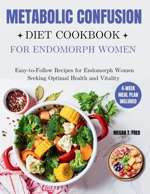 Metabolic Confusion Diet Cookbook for Endomorph Women: Easy-to-Follow Recipes for Endomorph Women Seeking Optimal Health and Vitality by T. Fred, Megan