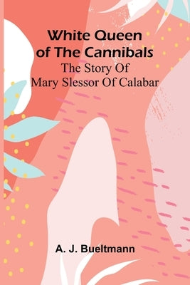 White Queen of the Cannibals: the Story of Mary Slessor of Calabar by J. Bueltmann, A.