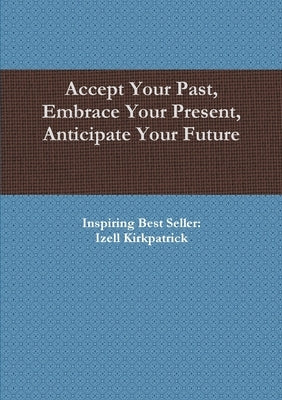 Accept Your Past, Embrace Your Present, Anticipate Your Future by Kirkpatrick, Izell