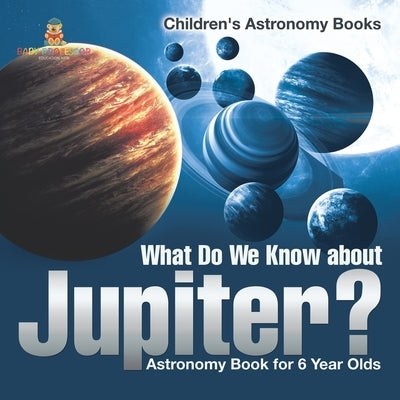 What Do We Know about Jupiter? Astronomy Book for 6 Year Old Children's Astronomy Books by Baby Professor
