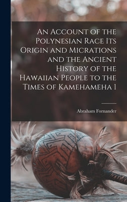 An Account of the Polynesian Race Its Origin and Micrations and the Ancient History of the Hawaiian People to the Times of Kamehameha 1 by Fornander, Abraham