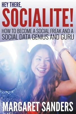 Hey There Socialite! How to Become a Social Freak and a Social Data Genius and Guru by Sanders, Margaret