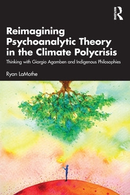 Reimagining Psychoanalytic Theory in the Climate Polycrisis: Thinking with Giorgio Agamben and Indigenous Philosophies by Lamothe, Ryan