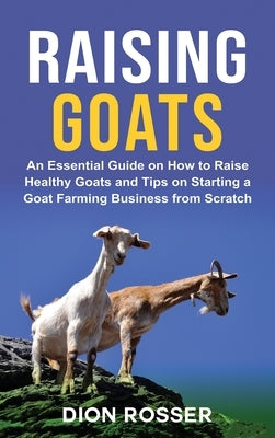 Raising Goats: An Essential Guide on How to Raise Healthy Goats and Tips on Starting a Goat Farming Business from Scratch by Rosser, Dion