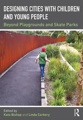 Designing Cities with Children and Young People: Beyond Playgrounds and Skate Parks by Bishop, Kate