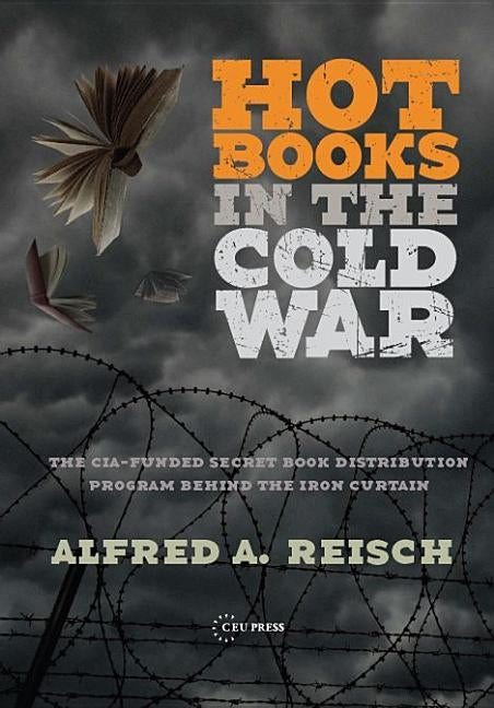 Hot Books in the Cold War: The Cia-Funded Secret Western Book Distribution Program Behind the Iron Curtain by Reisch, Alfred A.