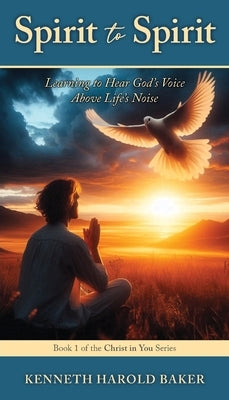 Spirit to Spirit: Learning to Hear God's Voice Above Life's Noise by Baker, Kenneth Harold